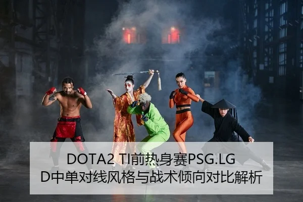 DOTA2 TI前热身赛PSG.LGD中单对线风格与战术倾向对比解析